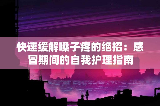 快速缓解嗓子疼的绝招：感冒期间的自我护理指南