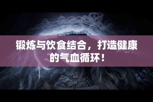 锻炼与饮食结合,打造健康的气血循环! 锻炼与饮食结合,打造健康的气血循环!