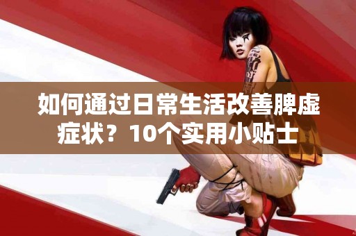 如何通过日常生活改善脾虚症状?10个实用小贴士 如何通过日常生活改善脾虚症状?10个实用小贴士