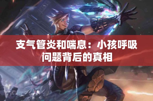 支气管炎和喘息:小孩呼吸问题背后的真相 支气管炎和喘息:小孩呼吸问题背后的真相