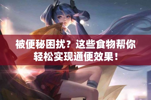 被便秘困扰?这些食物帮你轻松实现通便效果! 被便秘困扰?这些食物帮你轻松实现通便效果!