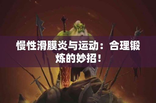 慢性滑膜炎与运动:合理锻炼的妙招! 慢性滑膜炎与运动:合理锻炼的妙招!