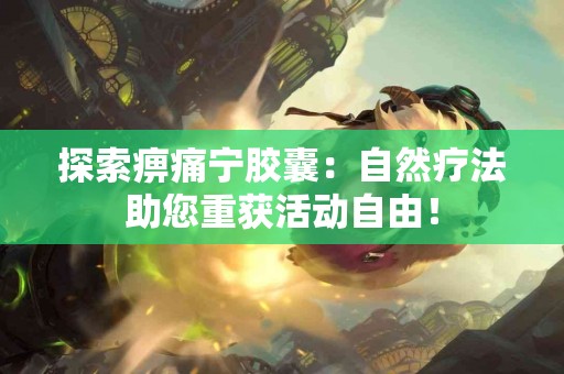 探索痹痛宁胶囊：自然疗法助您重获活动自由！