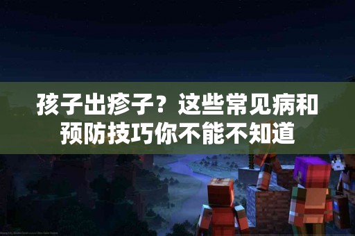 孩子出疹子?这些常见病和预防技巧你不能不知道 孩子出疹子?这些常见病和预防技巧你不能不知道