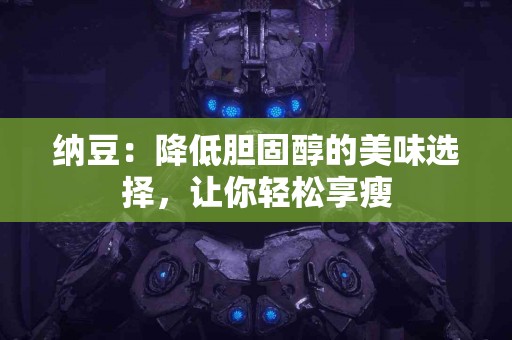 纳豆:降低胆固醇的美味选择,让你轻松享瘦 纳豆:降低胆固醇的美味选择,让你轻松享瘦