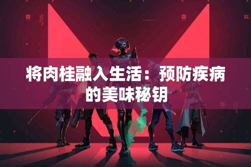 将肉桂融入生活:预防疾病的美味秘钥 将肉桂融入生活:预防疾病的美味秘钥