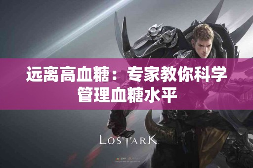 远离高血糖:专家教你科学管理血糖水平 远离高血糖:专家教你科学管理血糖水平