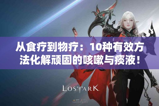 从食疗到物疗：10种有效方法化解顽固的咳嗽与痰液！