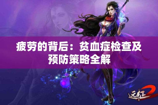 疲劳的背后：贫血症检查及预防策略全解