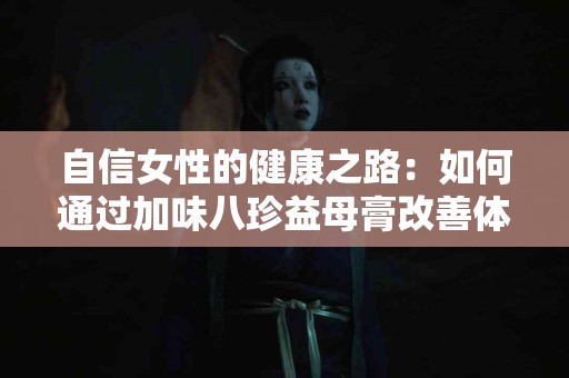 自信女性的健康之路：如何通过加味八珍益母膏改善体质
