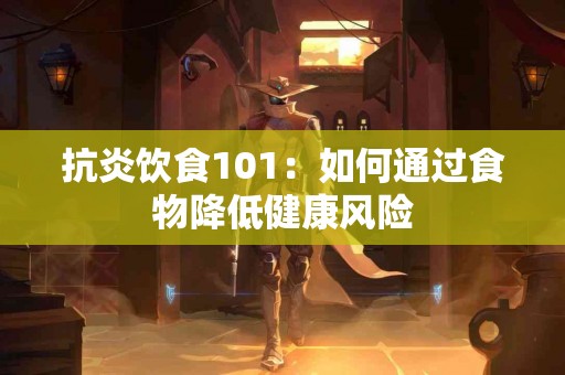 抗炎饮食101:如何通过食物降低健康风险 抗炎饮食101:如何通过食物降低健康风险