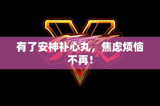 有了安神补心丸,焦虑烦恼不再! 有了安神补心丸,焦虑烦恼不再!