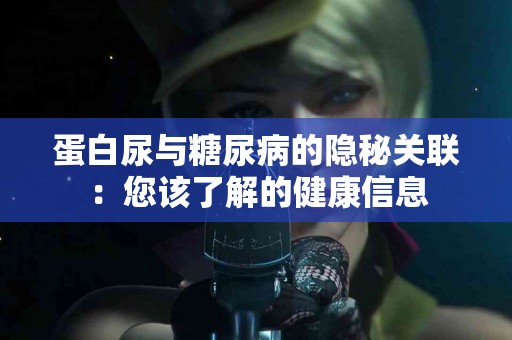 蛋白尿与糖尿病的隐秘关联：您该了解的健康信息