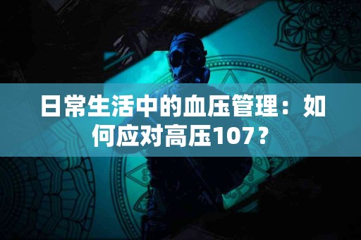 日常生活中的血压管理:如何应对高压107? 日常生活中的血压管理:如何应对高压107?