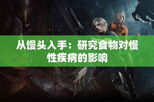 从馒头入手：研究食物对慢性疾病的影响