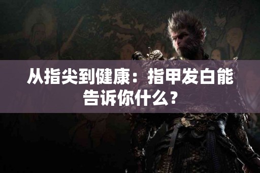 从指尖到健康：指甲发白能告诉你什么？