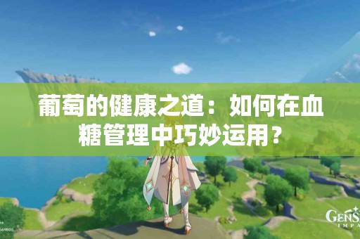 葡萄的健康之道:如何在血糖管理中巧妙运用? 葡萄的健康之道:如何在血糖管理中巧妙运用?
