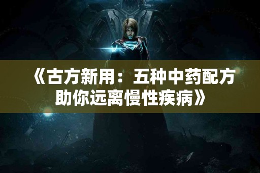 《古方新用：五种中药配方助你远离慢性疾病》