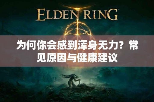 为何你会感到浑身无力？常见原因与健康建议