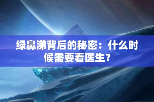 绿鼻涕背后的秘密：什么时候需要看医生？