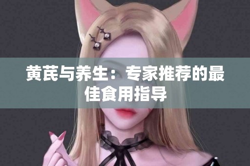 黄芪与养生:专家推荐的最佳食用指导 黄芪与养生:专家推荐的最佳食用指导