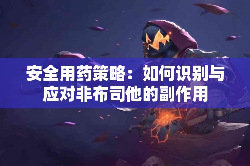 安全用药策略:如何识别与应对非布司他的副作用 安全用药策略:如何识别与应对非布司他的副作用