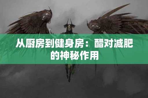 从厨房到健身房：醋对减肥的神秘作用