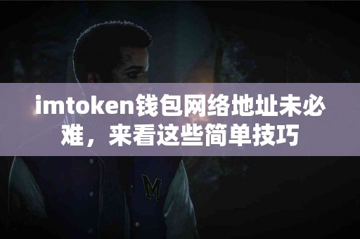 imtoken钱包网络地址未必难，来看这些简单技巧