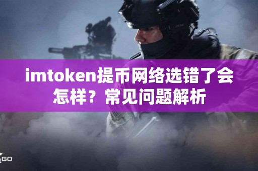 imtoken提币网络选错了会怎样？常见问题解析