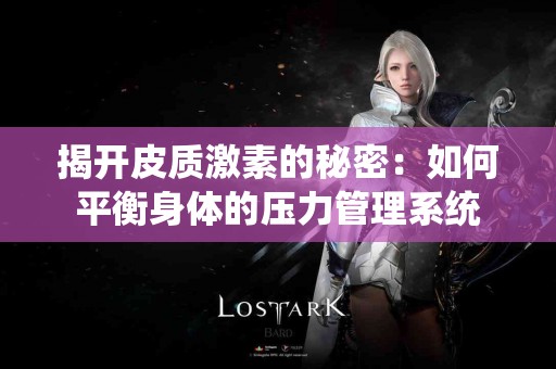 揭开皮质激素的秘密：如何平衡身体的压力管理系统