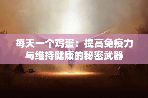 每天一个鸡蛋:提高免疫力与维持健康的秘密武器 每天一个鸡蛋:提高免疫力与维持健康的秘密武器