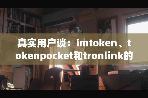 真实用户谈：imtoken、tokenpocket和tronlink的使用感受