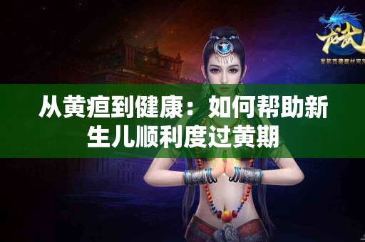 从黄疸到健康：如何帮助新生儿顺利度过黄期