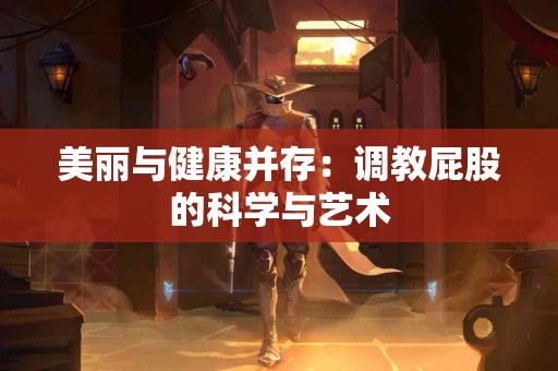 美丽与健康并存：调教屁股的科学与艺术