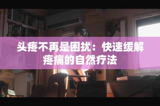 头疼不再是困扰：快速缓解疼痛的自然疗法