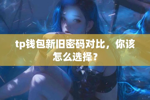 tp钱包新旧密码对比,你该怎么选择? tp钱包新旧密码对比,你该怎么选择?