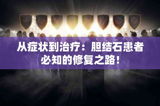 从症状到治疗：胆结石患者必知的修复之路！