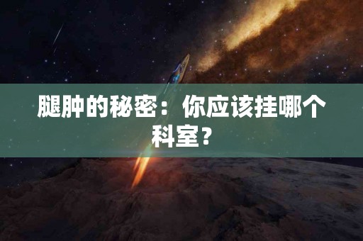 腿肿的秘密：你应该挂哪个科室？