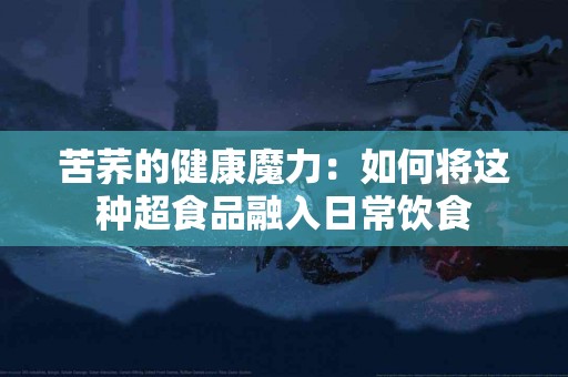 苦荞的健康魔力：如何将这种超食品融入日常饮食