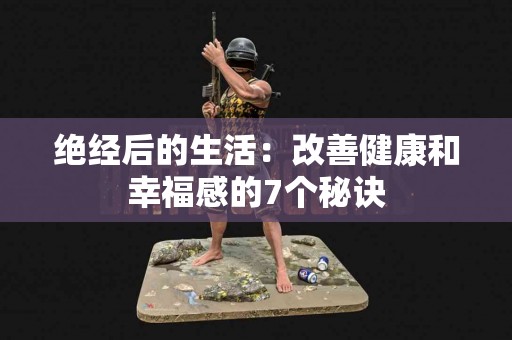 绝经后的生活：改善健康和幸福感的7个秘诀