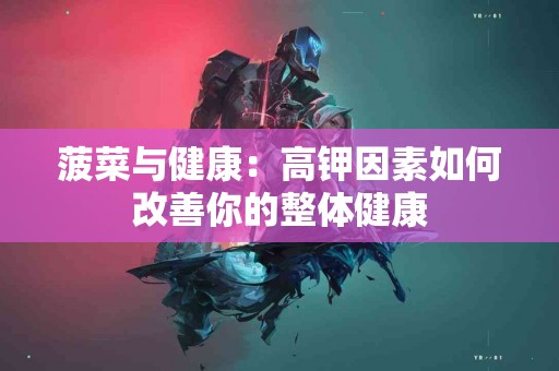 菠菜与健康：高钾因素如何改善你的整体健康