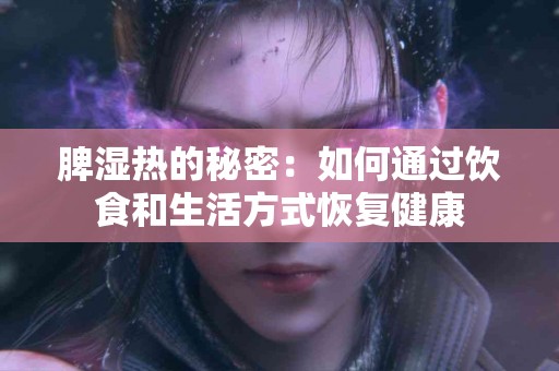 脾湿热的秘密:如何通过饮食和生活方式恢复健康 脾湿热的秘密:如何通过饮食和生活方式恢复健康