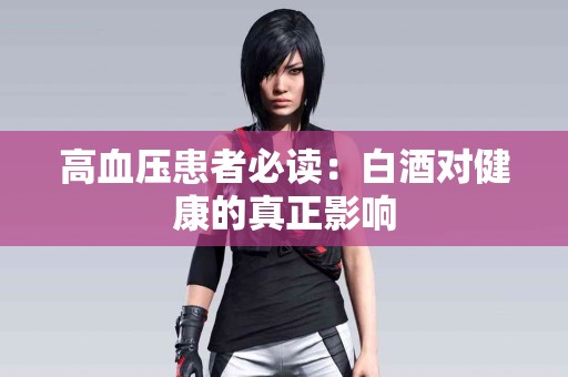 高血压患者必读：白酒对健康的真正影响