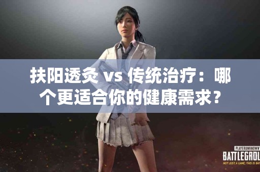 扶阳透灸 vs 传统治疗：哪个更适合你的健康需求？