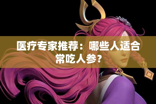 医疗专家推荐：哪些人适合常吃人参？