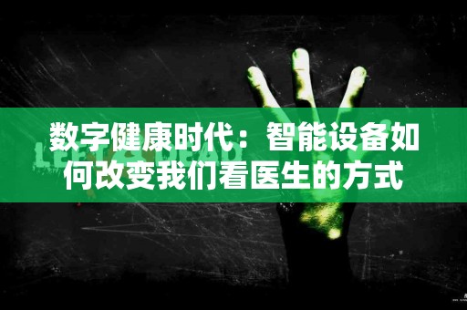 数字健康时代：智能设备如何改变我们看医生的方式