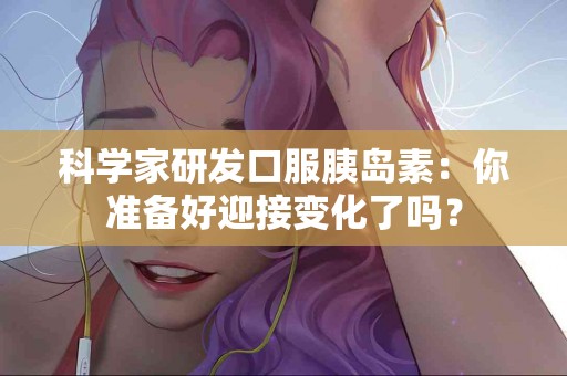 科学家研发口服胰岛素：你准备好迎接变化了吗？