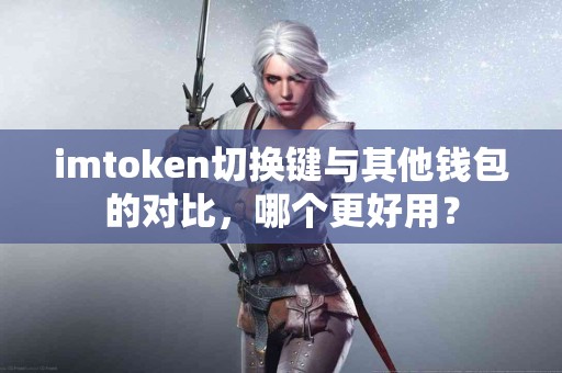 imtoken切换键与其他钱包的对比，哪个更好用？