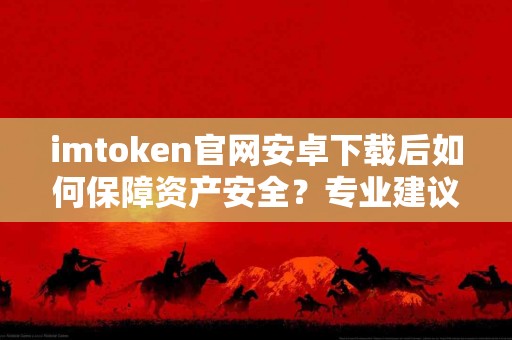 imtoken官网安卓下载后如何保障资产安全？专业建议在这里。