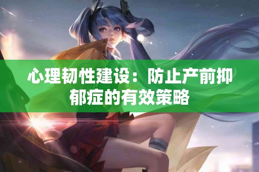 心理韧性建设：防止产前抑郁症的有效策略